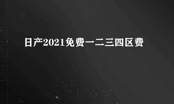 日产2021免费一二三四区费