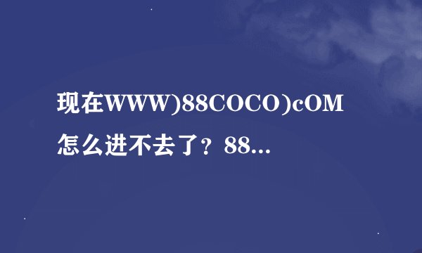 现在WWW)88COCO)cOM怎么进不去了?88COCO)cOM真的被封了吗