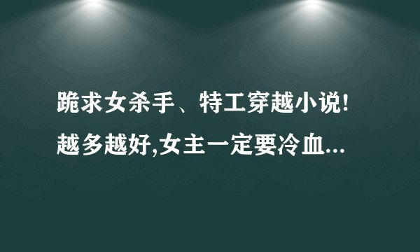 跪求女杀手、特工穿越小说!越多越好,女主一定要冷血、强大。