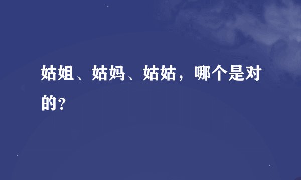 姑姐、姑妈、姑姑，哪个是对的？
