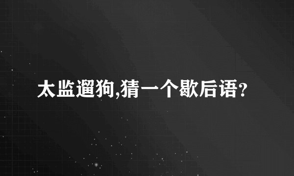 太监遛狗,猜一个歇后语？