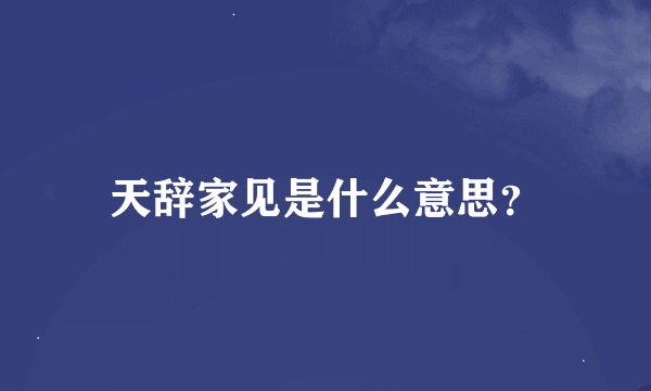 天辞家见是什么意思？