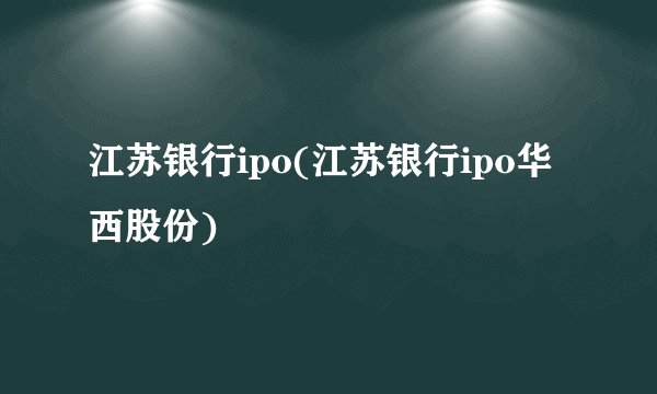 江苏银行ipo(江苏银行ipo华西股份)