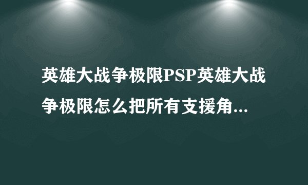 英雄大战争极限PSP英雄大战争极限怎么把所有支援角色打出来