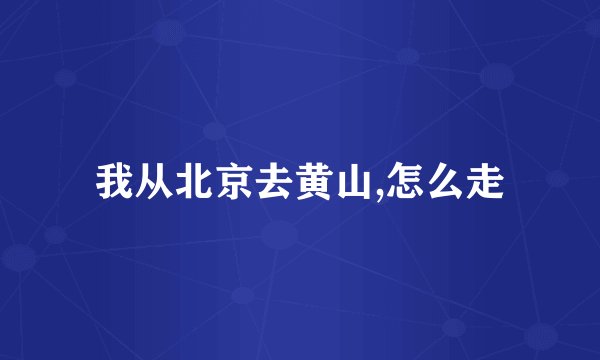 我从北京去黄山,怎么走