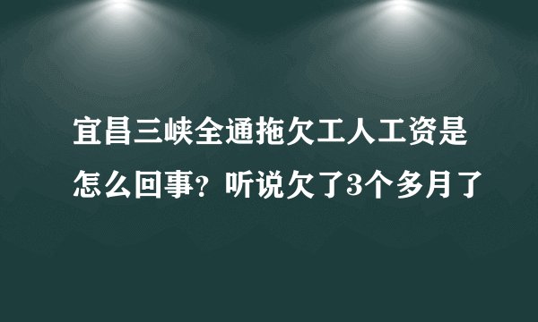 宜昌三峡全通拖欠工人工资是怎么回事？听说欠了3个多月了