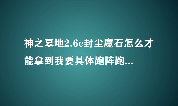 神之墓地2.6c封尘魔石怎么才能拿到我要具体跑阵跑到100多