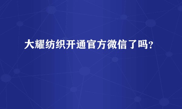 大耀纺织开通官方微信了吗?