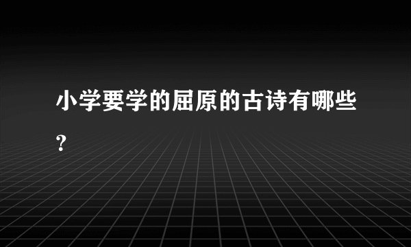 小学要学的屈原的古诗有哪些？