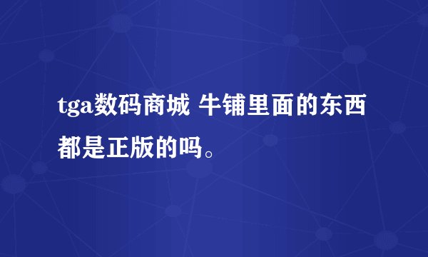 tga数码商城 牛铺里面的东西都是正版的吗。
