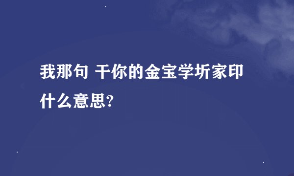 我那句 干你的金宝学圻家印 什么意思?