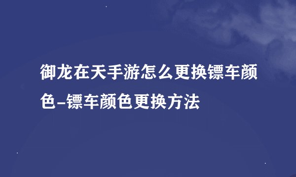 御龙在天手游怎么更换镖车颜色-镖车颜色更换方法