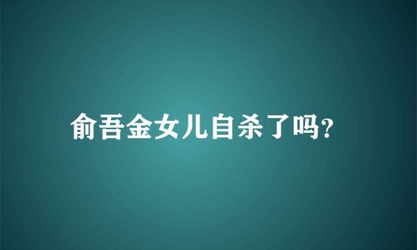 俞吾金女儿自杀了吗？