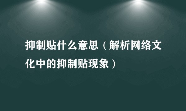 抑制贴什么意思（解析网络文化中的抑制贴现象）
