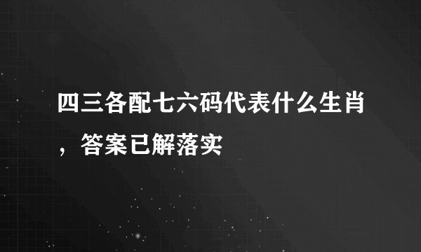 四三各配七六码代表什么生肖,答案已解落实