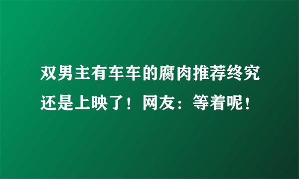 双男主有车车的腐肉推荐终究还是上映了!网友:等着呢!