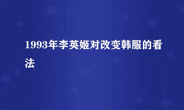 1993年李英姬对改变韩服的看法