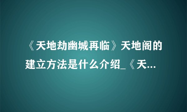 《天地劫幽城再临》天地阁的建立方法是什么介绍_《天地劫幽城再临》天地阁的建立方法是什么是什么