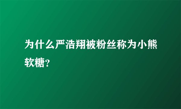 为什么严浩翔被粉丝称为小熊软糖?