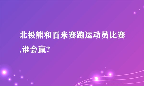 北极熊和百米赛跑运动员比赛,谁会赢?
