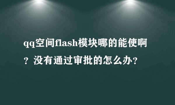 qq空间flash模块哪的能使啊?没有通过审批的怎么办?
