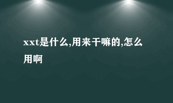 xxt是什么,用来干嘛的,怎么用啊