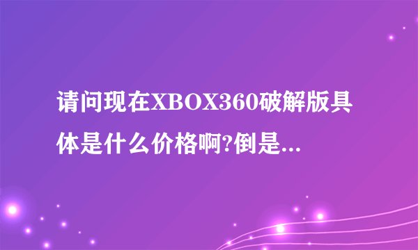 请问现在XBOX360破解版具体是什么价格啊?倒是是买哪个版本的比较合适呢?