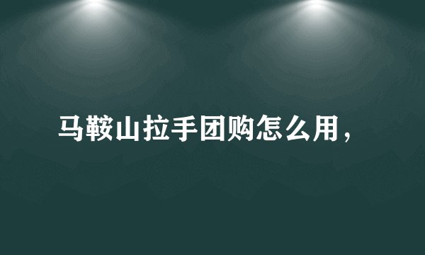 马鞍山拉手团购怎么用，