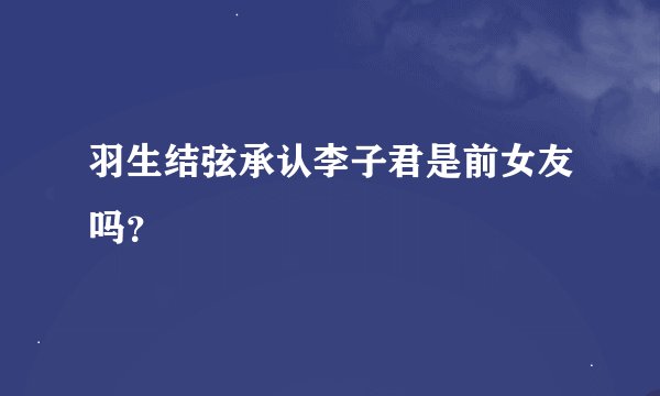 羽生结弦承认李子君是前女友吗?