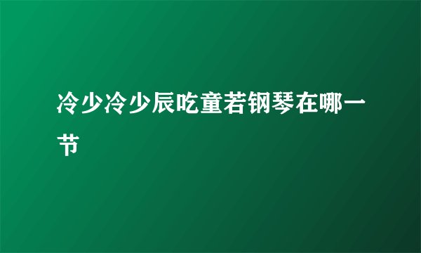 冷少冷少辰吃童若钢琴在哪一节