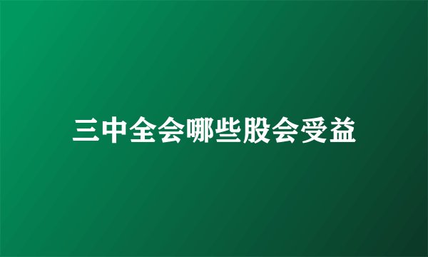 三中全会哪些股会受益