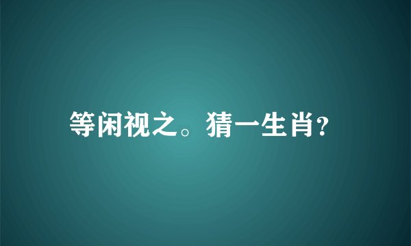 等闲视之。猜一生肖？