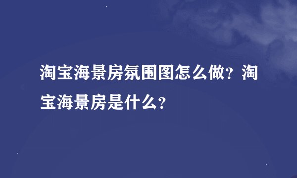 淘宝海景房氛围图怎么做？淘宝海景房是什么？