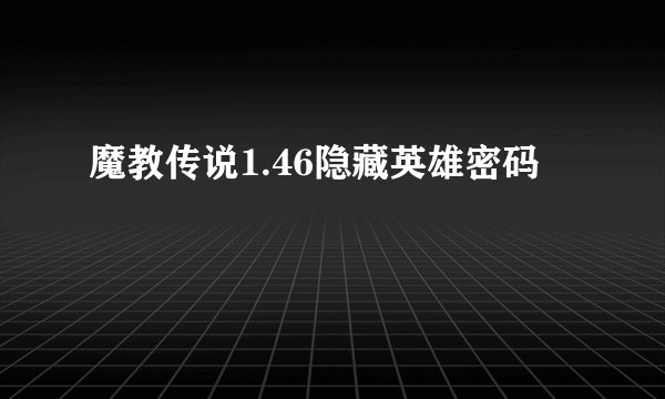 魔教传说1.46隐藏英雄密码
