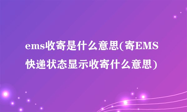ems收寄是什么意思(寄EMS快递状态显示收寄什么意思)