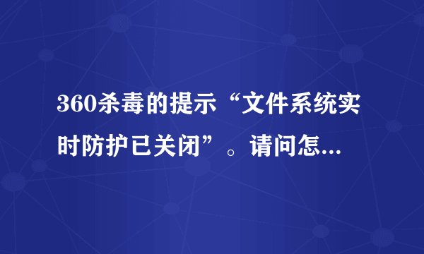 360杀毒的提示“文件系统实时防护已关闭”。请问怎么处理？