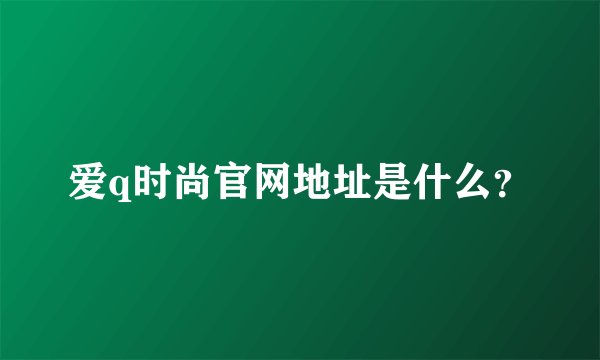 爱q时尚官网地址是什么？