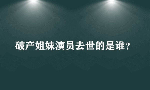 破产姐妹演员去世的是谁？