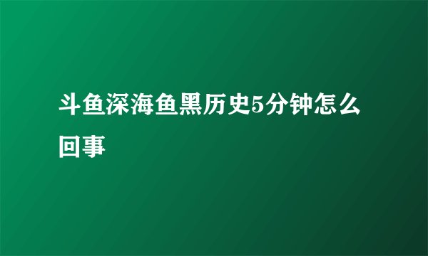 斗鱼深海鱼黑历史5分钟怎么回事