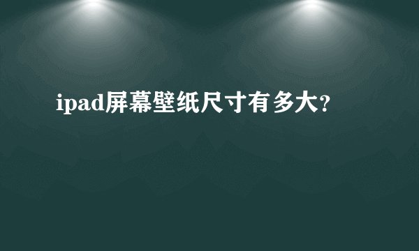 ipad屏幕壁纸尺寸有多大？