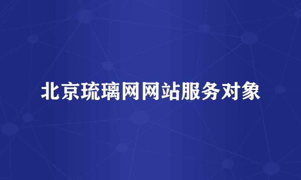 北京琉璃网网站服务对象