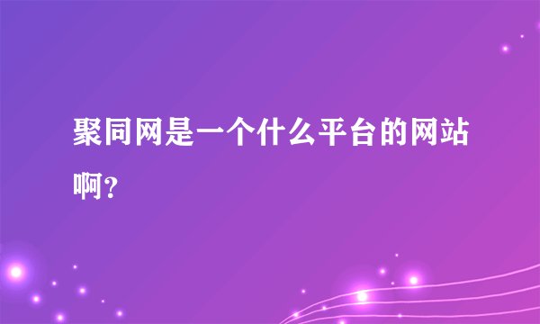 聚同网是一个什么平台的网站啊？
