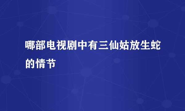 哪部电视剧中有三仙姑放生蛇的情节