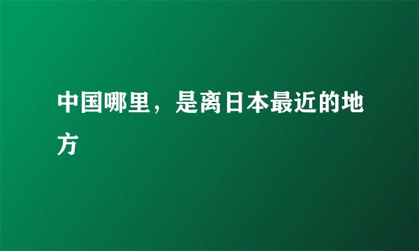 中国哪里，是离日本最近的地方