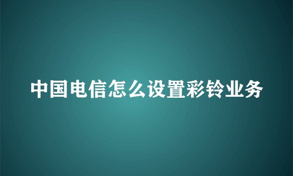中国电信怎么设置彩铃业务