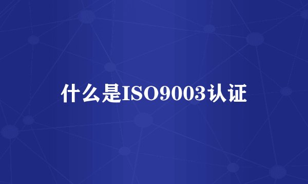 什么是ISO9003认证