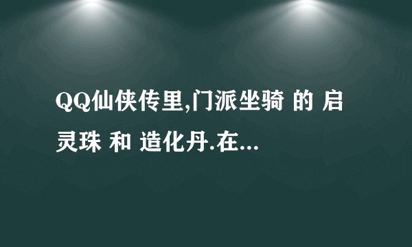 QQ仙侠传里,门派坐骑 的 启灵珠 和 造化丹.在哪脱挽????