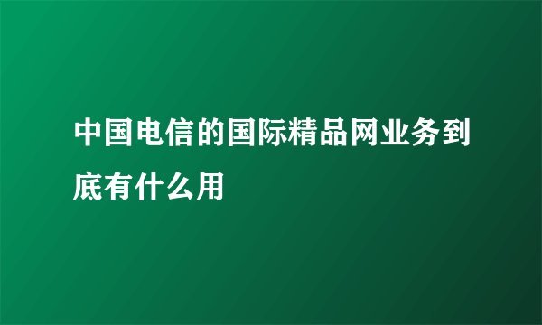 中国电信的国际精品网业务到底有什么用