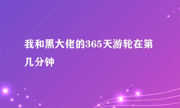 我和黑大佬的365天游轮在第几分钟