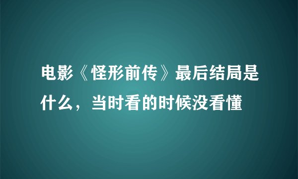 电影《怪形前传》最后结局是什么，当时看的时候没看懂